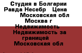 Студия в Болгарии. Равда-Несебр › Цена ­ 29 000 - Московская обл., Москва г. Недвижимость » Недвижимость за границей   . Московская обл.